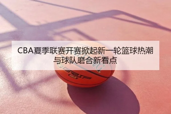 CBA夏季联赛开赛掀起新一轮篮球热潮与球队磨合新看点