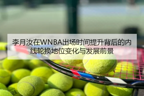 李月汝在WNBA出场时间提升背后的内线轮换地位变化与发展前景