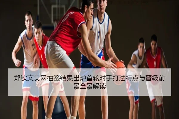 郑钦文美网抽签结果出炉首轮对手打法特点与晋级前景全景解读
