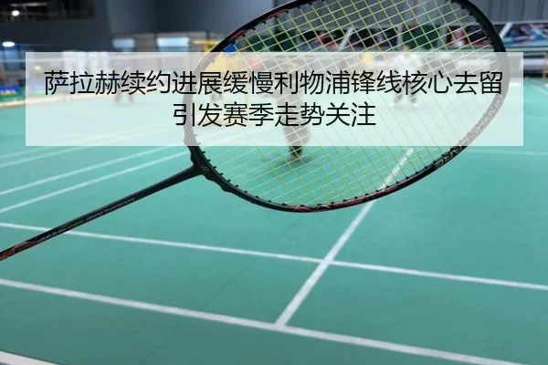 萨拉赫续约进展缓慢利物浦锋线核心去留引发赛季走势关注