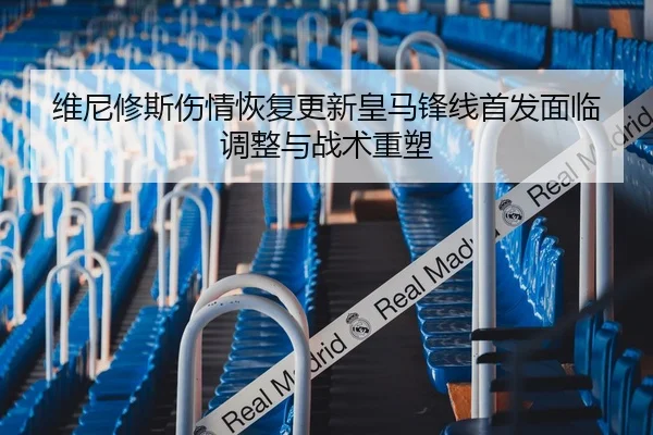 维尼修斯伤情恢复更新皇马锋线首发面临调整与战术重塑