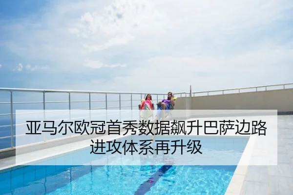 亚马尔欧冠首秀数据飙升巴萨边路进攻体系再升级