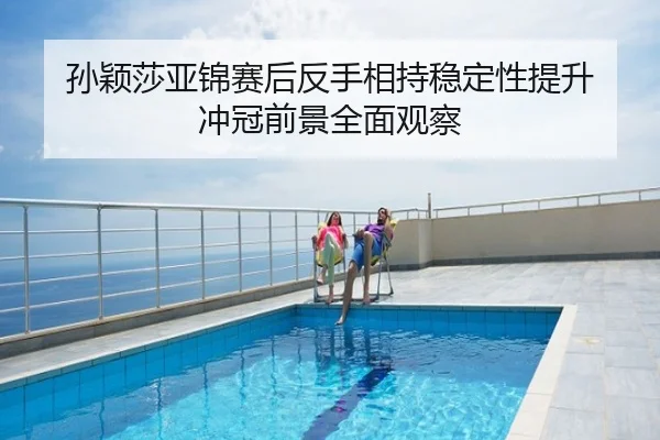 孙颖莎亚锦赛后反手相持稳定性提升 冲冠前景全面观察