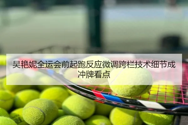 吴艳妮全运会前起跑反应微调跨栏技术细节成冲牌看点
